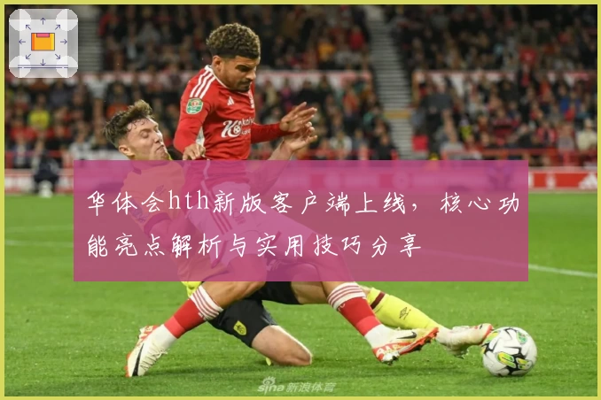 华体会hth新版客户端上线，核心功能亮点解析与实用技巧分享