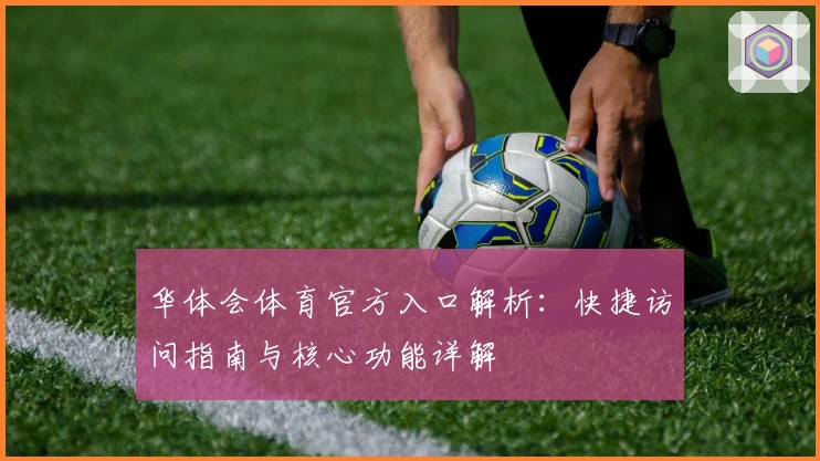 华体会体育官方入口解析：快捷访问指南与核心功能详解