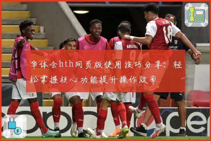 华体会hth网页版使用技巧分享：轻松掌握核心功能提升操作效率