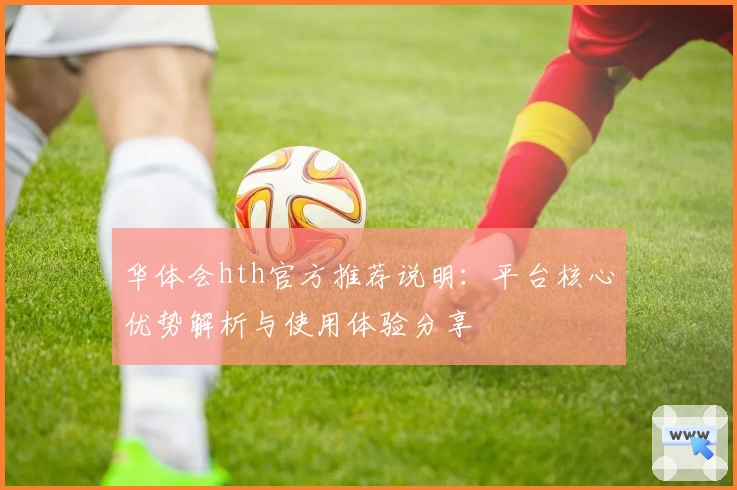 华体会hth官方推荐说明：平台核心优势解析与使用体验分享