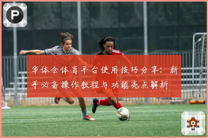 华体会体育平台使用技巧分享：新手必备操作教程与功能亮点解析