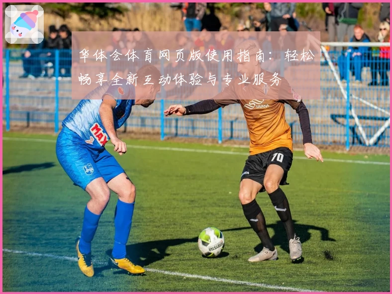华体会体育网页版使用指南：轻松畅享全新互动体验与专业服务