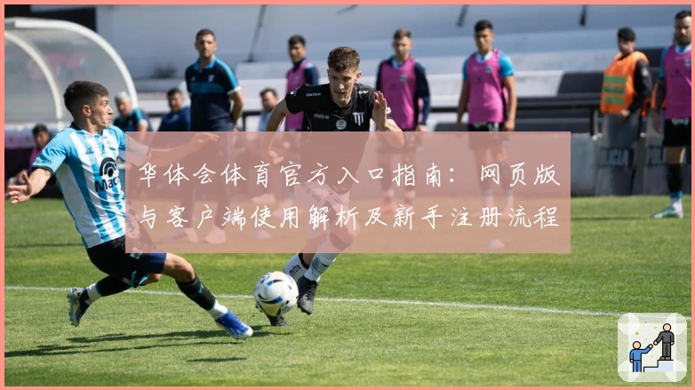 华体会体育官方入口指南：网页版与客户端使用解析及新手注册流程教你快速上手
