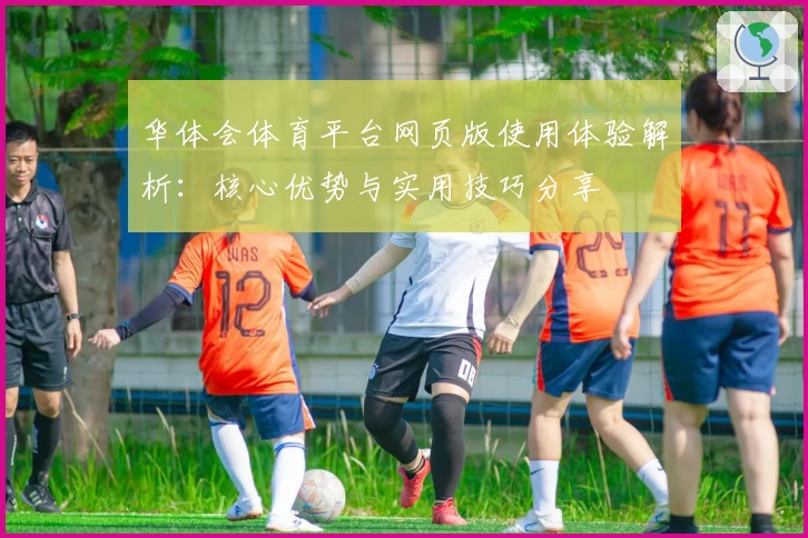 华体会体育平台网页版使用体验解析：核心优势与实用技巧分享