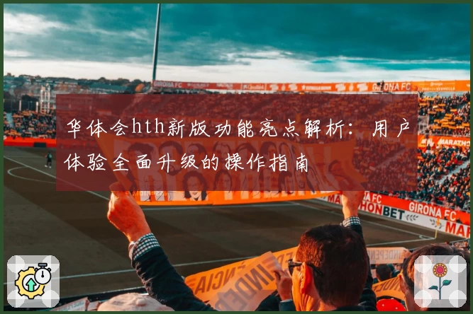 华体会hth新版功能亮点解析：用户体验全面升级的操作指南