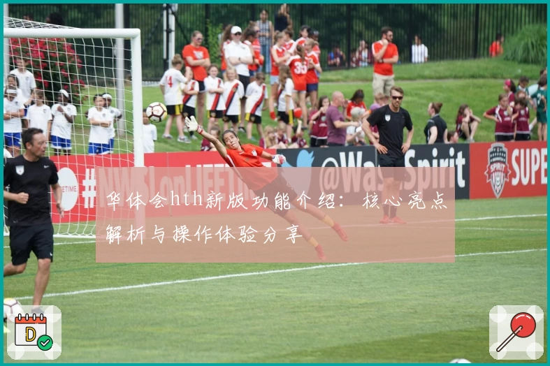 华体会hth新版功能介绍：核心亮点解析与操作体验分享