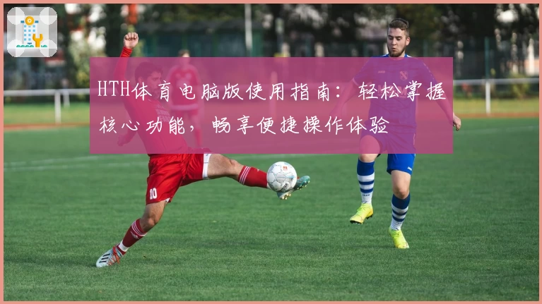 HTH体育电脑版使用指南：轻松掌握核心功能，畅享便捷操作体验