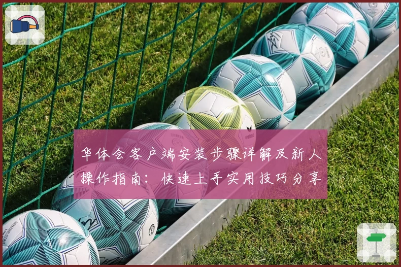 华体会客户端安装步骤详解及新人操作指南：快速上手实用技巧分享