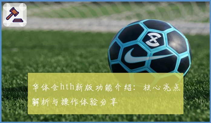 华体会hth新版功能介绍：核心亮点解析与操作体验分享