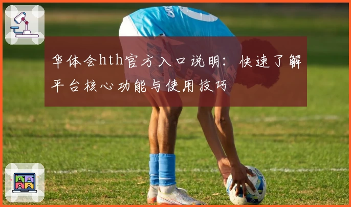 华体会hth官方入口说明：快速了解平台核心功能与使用技巧