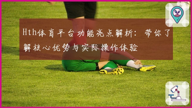 Hth体育平台功能亮点解析：带你了解核心优势与实际操作体验