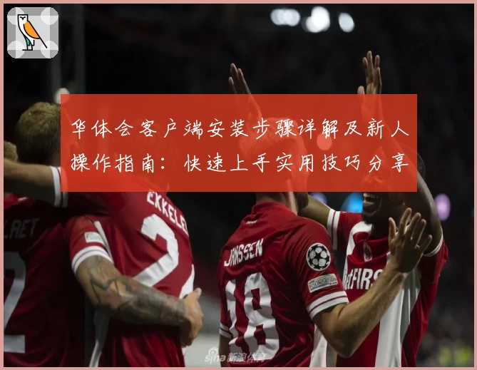 华体会客户端安装步骤详解及新人操作指南：快速上手实用技巧分享