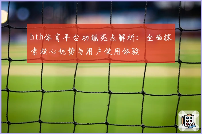 hth体育平台功能亮点解析：全面探索核心优势与用户使用体验
