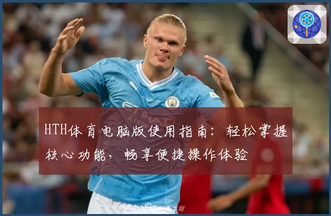 HTH体育电脑版使用指南：轻松掌握核心功能，畅享便捷操作体验