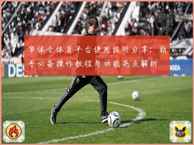 华体会体育平台使用技巧分享：新手必备操作教程与功能亮点解析