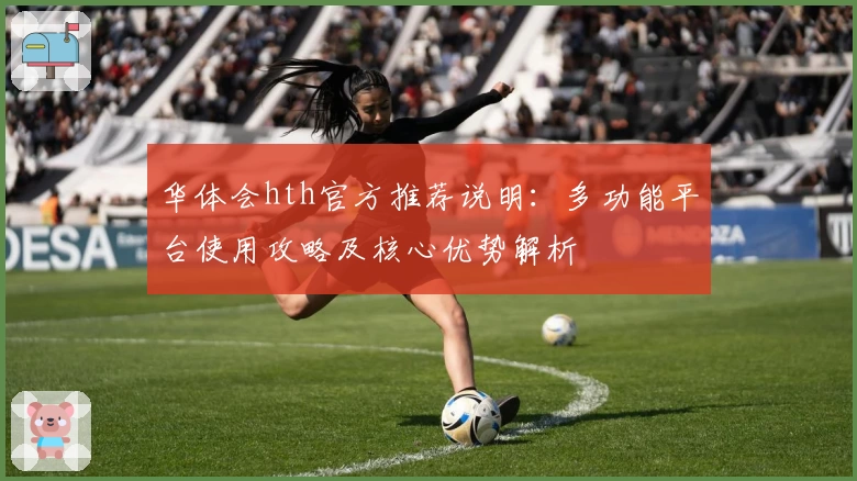 华体会hth官方推荐说明：多功能平台使用攻略及核心优势解析
