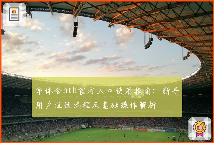 华体会hth官方入口使用指南：新手用户注册流程及基础操作解析