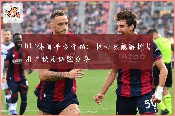 hth体育平台介绍：核心功能解析与用户使用体验分享