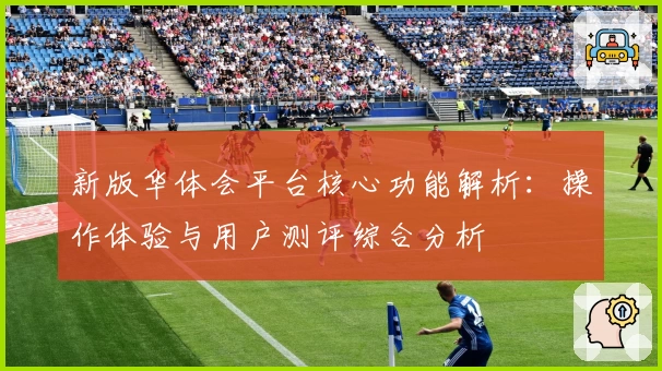 新版华体会平台核心功能解析：操作体验与用户测评综合分析