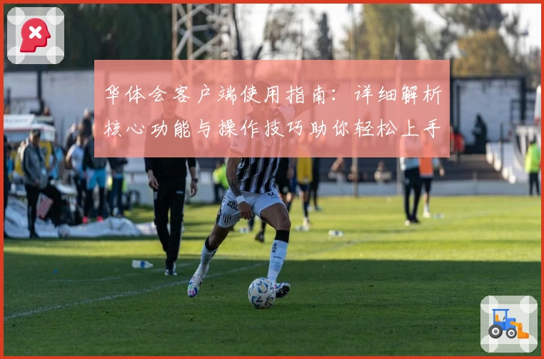 华体会客户端使用指南：详细解析核心功能与操作技巧助你轻松上手