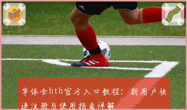华体会hth官方入口教程：新用户快速注册与使用指南详解