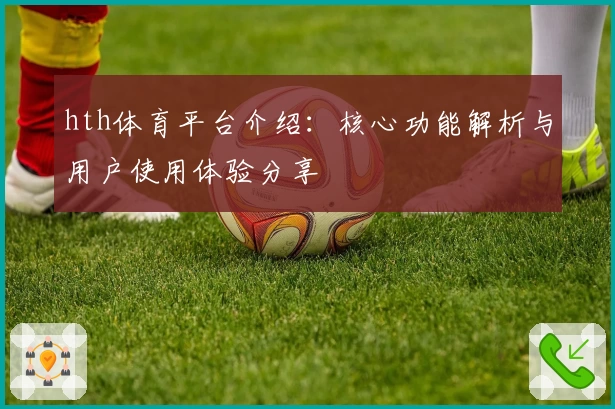 hth体育平台介绍：核心功能解析与用户使用体验分享