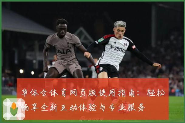 华体会体育网页版使用指南：轻松畅享全新互动体验与专业服务