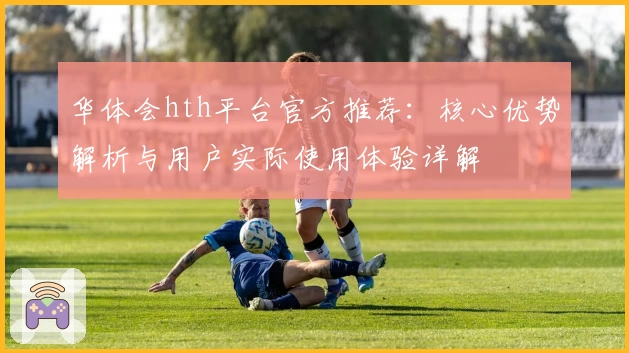 华体会hth平台官方推荐：核心优势解析与用户实际使用体验详解