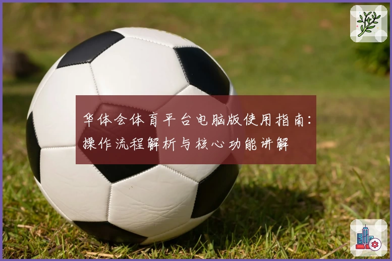 华体会体育平台电脑版使用指南：操作流程解析与核心功能讲解