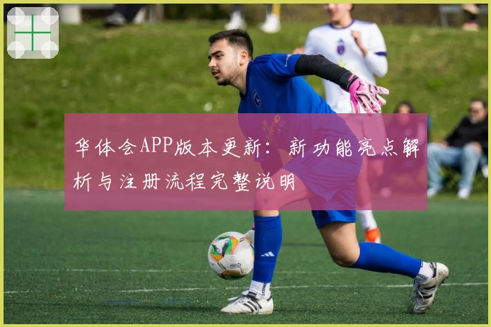 华体会APP版本更新：新功能亮点解析与注册流程完整说明