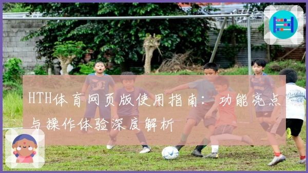 HTH体育网页版使用指南：功能亮点与操作体验深度解析