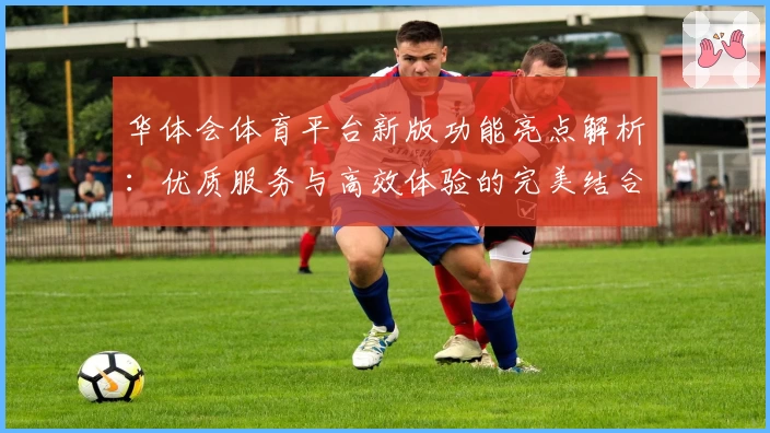 华体会体育平台新版功能亮点解析：优质服务与高效体验的完美结合