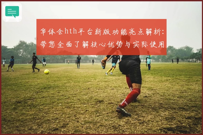 华体会hth平台新版功能亮点解析：带您全面了解核心优势与实际使用体验